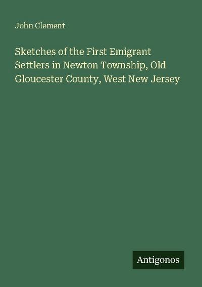 Sketches of the First Emigrant Settlers in Newton Township, Old Gloucester County, West New Jersey