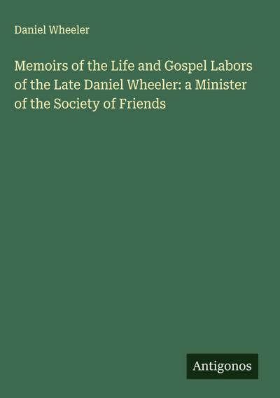Memoirs of the Life and Gospel Labors of the Late Daniel Wheeler: a Minister of the Society of Friends