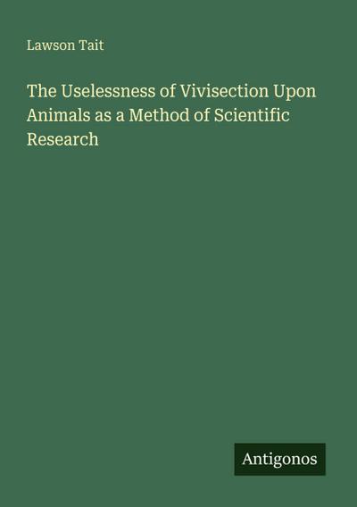 The Uselessness of Vivisection Upon Animals as a Method of Scientific Research
