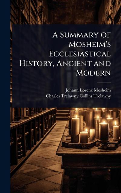 A Summary of Mosheim’s Ecclesiastical History, Ancient and Modern