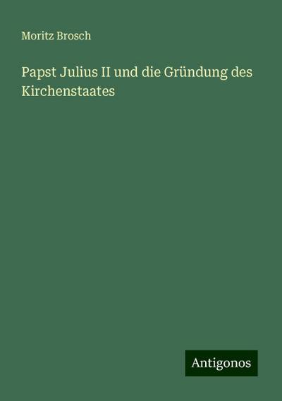 Brosch, M: Papst Julius II und die Gründung des Kirchenstaat