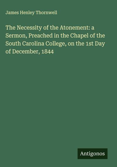 The Necessity of the Atonement: a Sermon, Preached in the Chapel of the South Carolina College, on the 1st Day of December, 1844