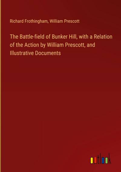 The Battle-field of Bunker Hill, with a Relation of the Action by William Prescott, and Illustrative Documents