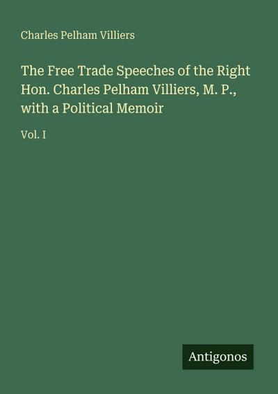 The Free Trade Speeches of the Right Hon. Charles Pelham Villiers, M. P., with a Political Memoir
