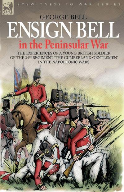 Ensign Bell in the Peninsular War - The Experiences of a Young British Soldier of the 34th Regiment ’The Cumberland Gentlemen’ in the Napoleonic Wars