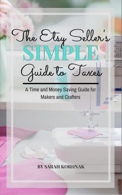 The Etsy Seller’s Simple Guide to Taxes - A Time and Money Saving Guide for Makers and Crafters