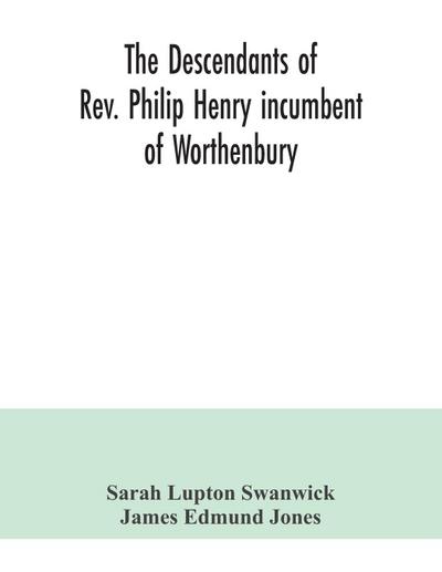 The descendants of Rev. Philip Henry incumbent of Worthenbury, in the County of Flint, who was ejected therefrom by the Act of Uniformity in 1662