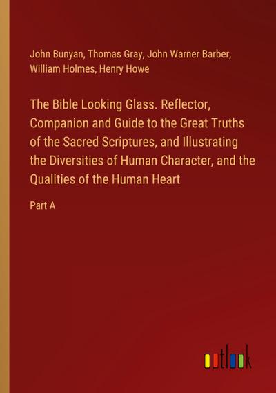 The Bible Looking Glass. Reflector, Companion and Guide to the Great Truths of the Sacred Scriptures, and Illustrating the Diversities of Human Character, and the Qualities of the Human Heart