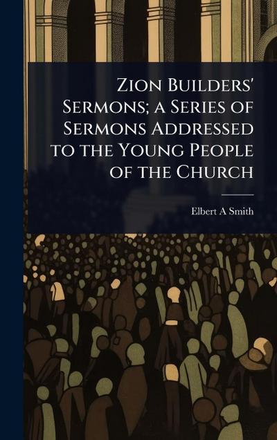 Zion Builders’ Sermons; a Series of Sermons Addressed to the Young People of the Church