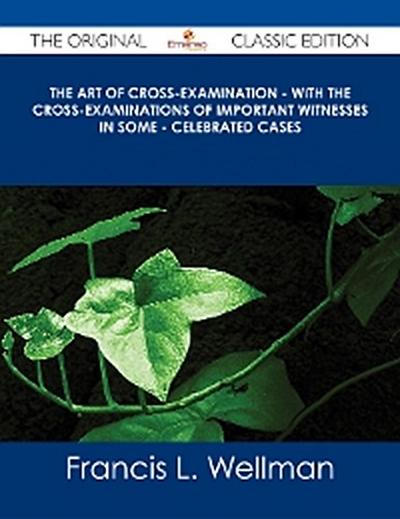Art of Cross-Examination - With the Cross-Examinations of Important Witnesses in Some - Celebrated Cases - The Original Classic Edition