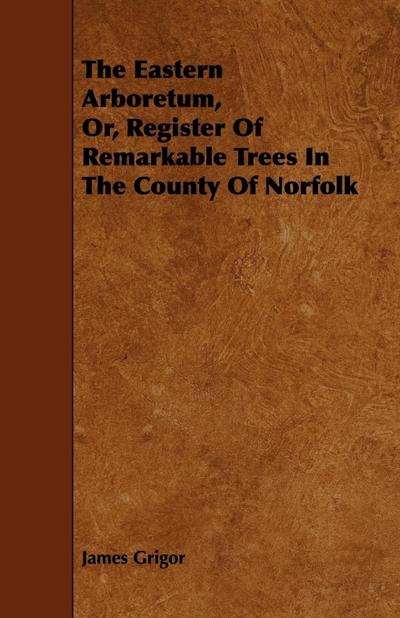 The Eastern Arboretum, Or, Register of Remarkable Trees in the County of Norfolk