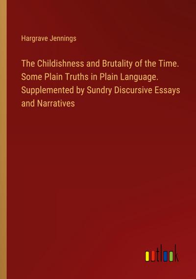 The Childishness and Brutality of the Time. Some Plain Truths in Plain Language. Supplemented by Sundry Discursive Essays and Narratives