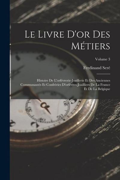 Le Livre D’or Des Métiers: Histoire De L’orfévrerie-Joaillerie Et Des Anciennes Communautés Et Confréries D’orfévres-Joailliers De La France Et D