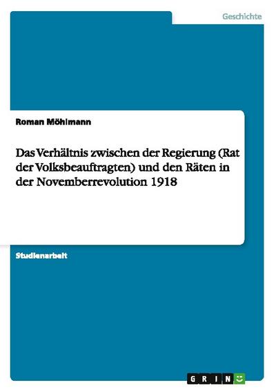 Das Verhältnis zwischen der Regierung (Rat der Volksbeauftragten) und den Räten in der Novemberrevolution 1918