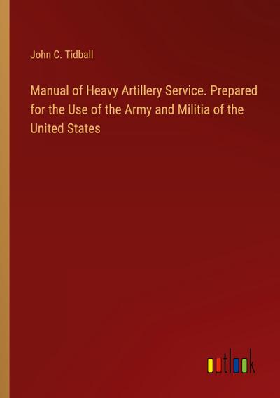Manual of Heavy Artillery Service. Prepared for the Use of the Army and Militia of the United States