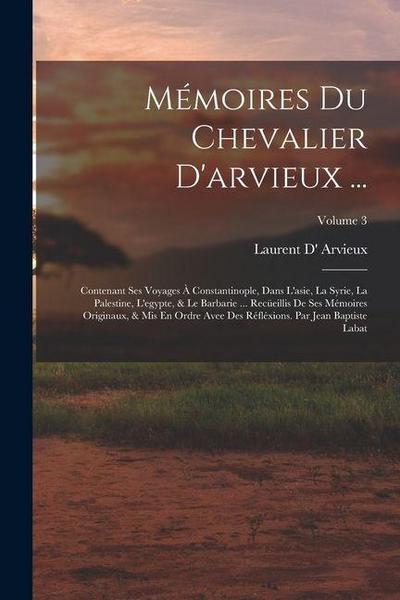 Mémoires Du Chevalier D’arvieux ...: Contenant Ses Voyages À Constantinople, Dans L’asie, La Syrie, La Palestine, L’egypte, & Le Barbarie ... Recüeill
