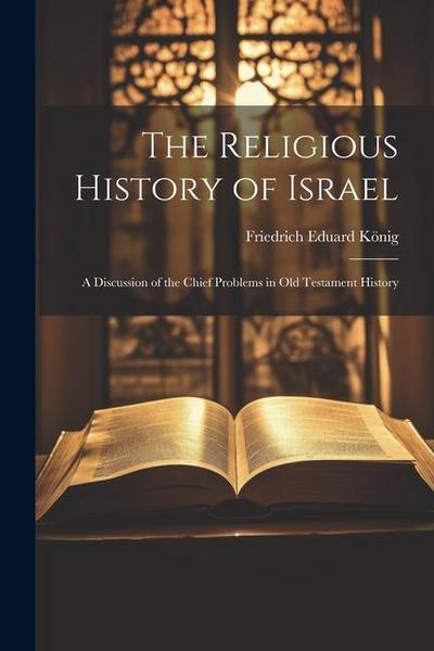 The Religious History of Israel: A Discussion of the Chief Problems in Old Testament History