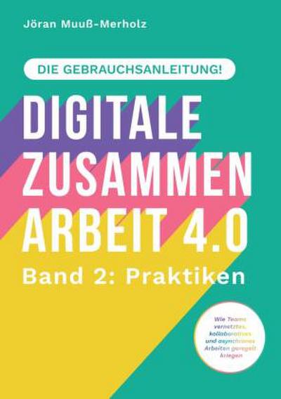 Digitale Zusammenarbeit 4.0 - die Gebrauchsanleitung! Band 2: Praktiken. - Wie Teams vernetztes, kollaboratives und asynchrones Arbeiten geregelt kriegen
