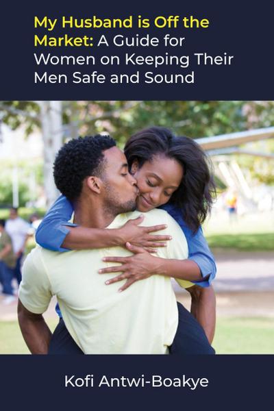 My Husband is Off the Market: A Guide for Women on Keeping Their Men Safe and Sound