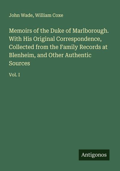Memoirs of the Duke of Marlborough. With His Original Correspondence, Collected from the Family Records at Blenheim, and Other Authentic Sources