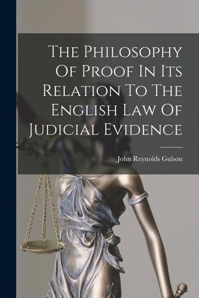 The Philosophy Of Proof In Its Relation To The English Law Of Judicial Evidence