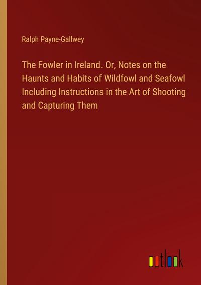 The Fowler in Ireland. Or, Notes on the Haunts and Habits of Wildfowl and Seafowl Including Instructions in the Art of Shooting and Capturing Them