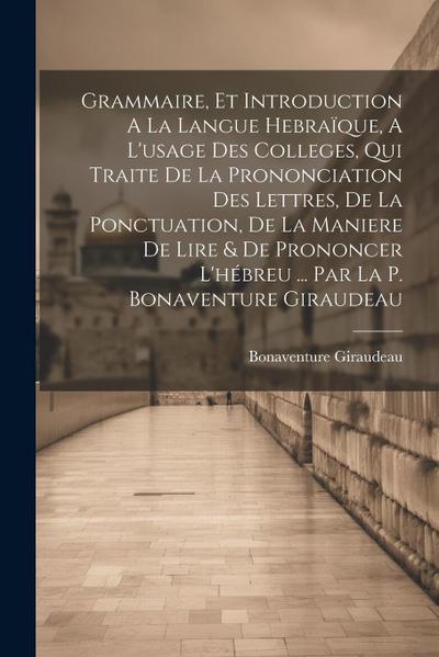 Grammaire, Et Introduction A La Langue Hebraïque, A L’usage Des Colleges, Qui Traite De La Prononciation Des Lettres, De La Ponctuation, De La Maniere De Lire & De Prononcer L’hébreu ... Par La P. Bonaventure Giraudeau