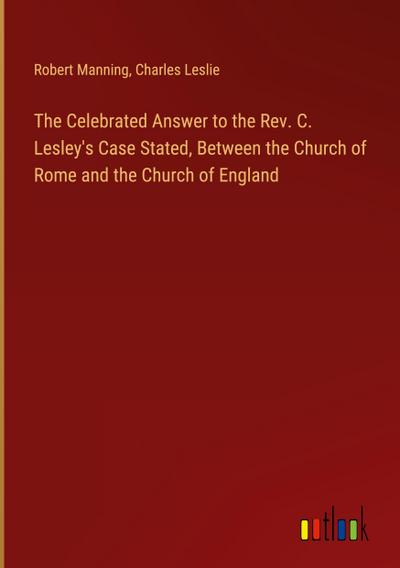 The Celebrated Answer to the Rev. C. Lesley’s Case Stated, Between the Church of Rome and the Church of England