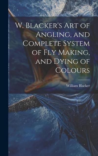 W. Blacker’s Art of Angling, and Complete System of Fly Making, and Dying of Colours