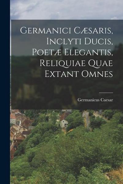 Germanici Cæsaris, Inclyti Ducis, Poetæ Elegantis, Reliquiae Quae Extant Omnes