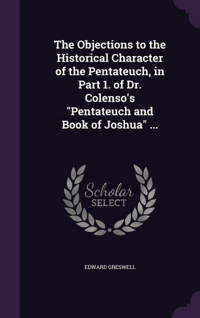 The Objections to the Historical Character of the Pentateuch, in Part 1. of Dr. Colenso’s "Pentateuch and Book of Joshua" ...