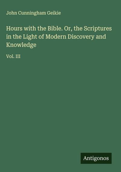 Hours with the Bible. Or, the Scriptures in the Light of Modern Discovery and Knowledge