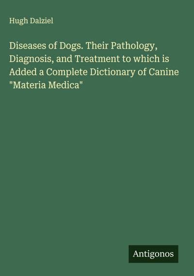 Diseases of Dogs. Their Pathology, Diagnosis, and Treatment to which is Added a Complete Dictionary of Canine "Materia Medica"