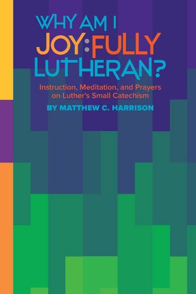 Why Am I Joyfully Lutheran? Instruction, Meditation, and Prayers on Luther’s Small Catechism