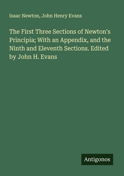 The First Three Sections of Newton’s Principia; With an Appendix, and the Ninth and Eleventh Sections. Edited by John H. Evans