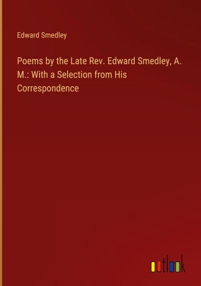 Poems by the Late Rev. Edward Smedley, A. M.: With a Selection from His Correspondence