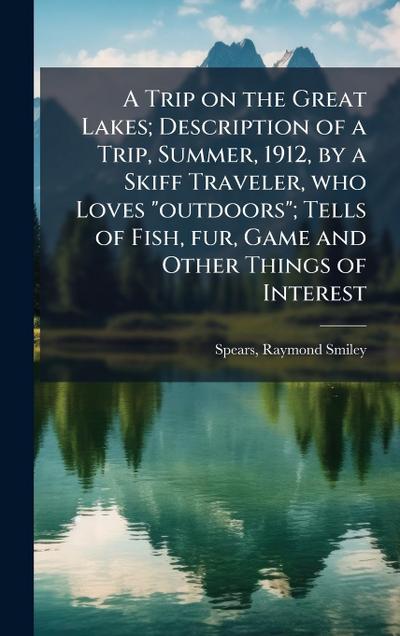 A Trip on the Great Lakes; Description of a Trip, Summer, 1912, by a Skiff Traveler, who Loves "outdoors"; Tells of Fish, fur, Game and Other Things of Interest
