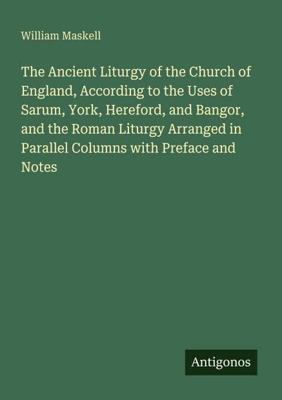 The Ancient Liturgy of the Church of England, According to the Uses of Sarum, York, Hereford, and Bangor, and the Roman Liturgy Arranged in Parallel Columns with Preface and Notes