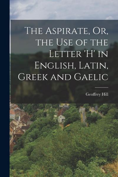 The Aspirate, Or, the Use of the Letter ’h’ in English, Latin, Greek and Gaelic