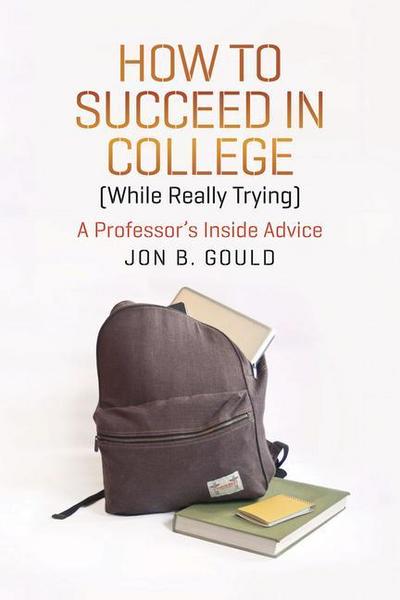 How to Succeed in College (While Really Trying): A Professor’s Inside Advice (Chicago Guides to Academic Life)