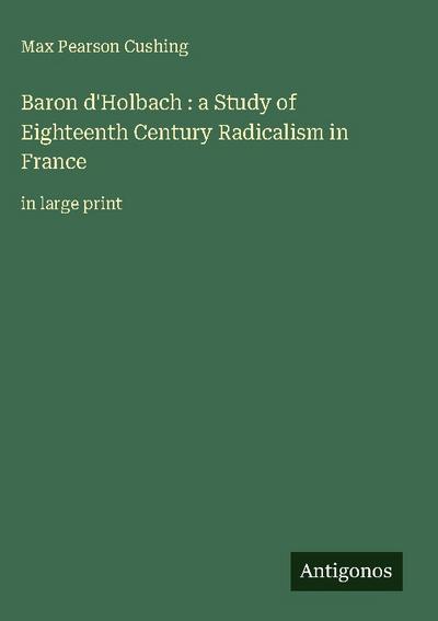 Baron d’Holbach : a Study of Eighteenth Century Radicalism in France