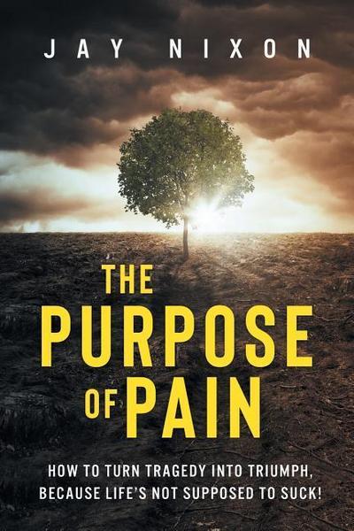 The Purpose of Pain: How to Turn Tragedy Into Triumph, Because Life’s not Supposed to Suck!