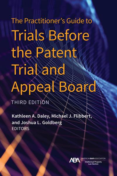 The Practitioner’s Guide to Trials Before the Patent Trial and Appeal Board, Third Edition