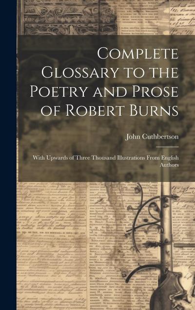 Complete Glossary to the Poetry and Prose of Robert Burns: With Upwards of Three Thousand Illustrations From English Authors