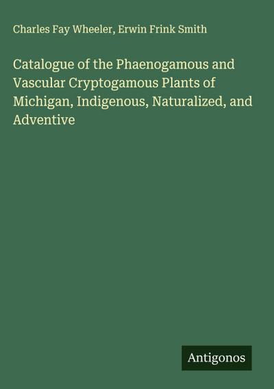 Catalogue of the Phaenogamous and Vascular Cryptogamous Plants of Michigan, Indigenous, Naturalized, and Adventive