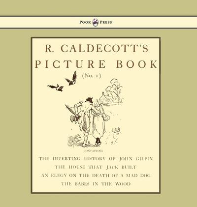 R. Caldecott’s Picture Book - No. 1 - Containing the Diverting History of John Gilpin, the House That Jack Built, an Elegy on the Death of a Mad Dog, The Babes in the Wood