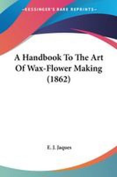 A Handbook To The Art Of Wax-Flower Making (1862)