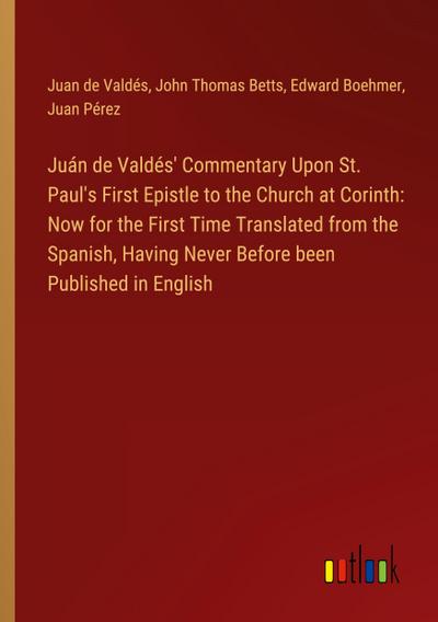 Juán de Valdés’ Commentary Upon St. Paul’s First Epistle to the Church at Corinth: Now for the First Time Translated from the Spanish, Having Never Before been Published in English
