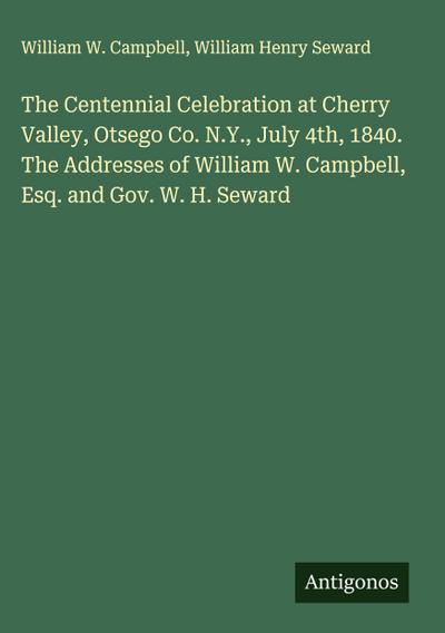 The Centennial Celebration at Cherry Valley, Otsego Co. N.Y., July 4th, 1840. The Addresses of William W. Campbell, Esq. and Gov. W. H. Seward