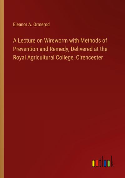 A Lecture on Wireworm with Methods of Prevention and Remedy, Delivered at the Royal Agricultural College, Cirencester